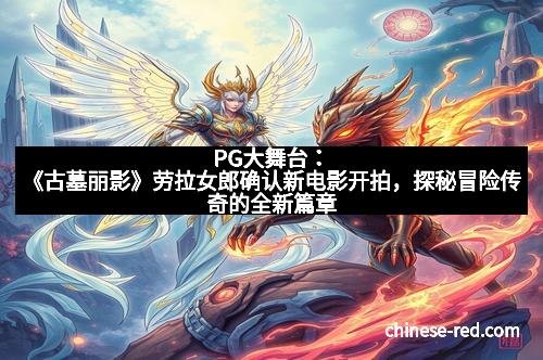 PG大舞台：《古墓丽影》劳拉女郎确认新电影开拍，探秘冒险传奇的全新篇章